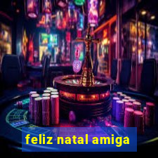 feliz natal amiga